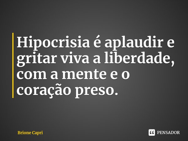 ⁠Hipocrisia é aplaudir e gritar viva a liberdade, com a mente e o coração preso.... Frase de Brione Capri.