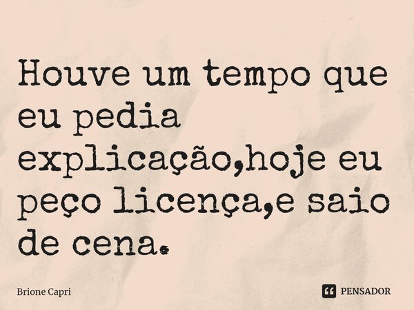 ⁠Houve um tempo que eu pedia explicação,hoje eu peço licença,e saio de cena.... Frase de Brione Capri.