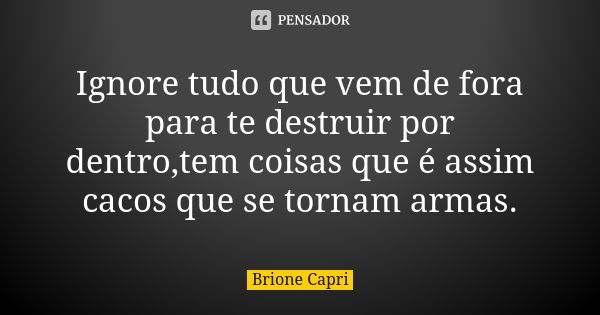 Ignore tudo que vem de fora para te destruir por dentro,tem coisas que é assim cacos que se tornam armas.... Frase de Brione Capri.