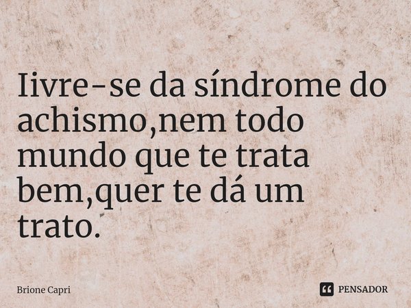 Iivre-se ⁠da síndrome do achismo,nem todo mundo que te trata bem,quer te dá um trato.... Frase de Brione Capri.