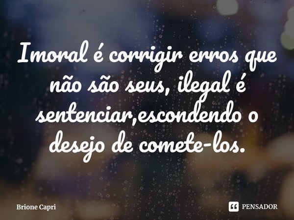 ⁠Imoral é corrigir erros que não são seus, ilegal é sentenciar,escondendo o desejo de comete-los.... Frase de Brione Capri.