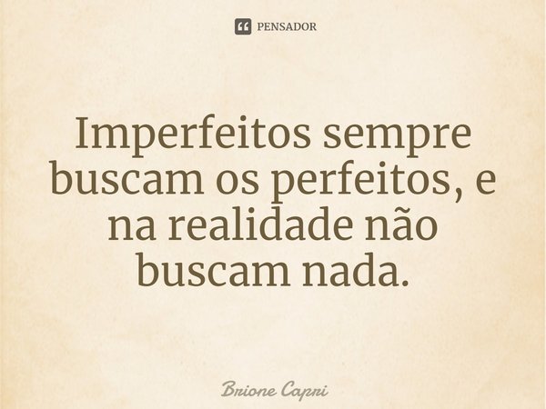 ⁠Imperfeitos sempre buscam os perfeitos, e na realidade não buscam nada.... Frase de Brione Capri.