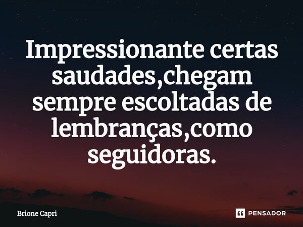 ⁠Impressionante certas saudades,chegam sempre escoltadas de lembranças,como seguidoras.... Frase de Brione Capri.