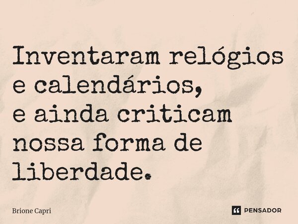 ⁠Inventaram relógios e calendários, e ainda criticam nossa forma de liberdade.... Frase de Brione Capri.