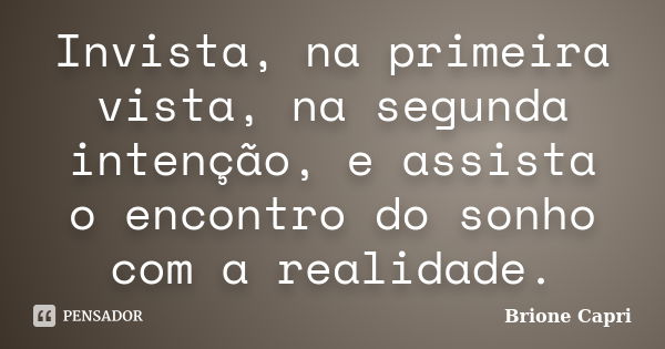 Invista, na primeira vista, na segunda intenção, e assista o encontro do sonho com a realidade.... Frase de Brione Capri.