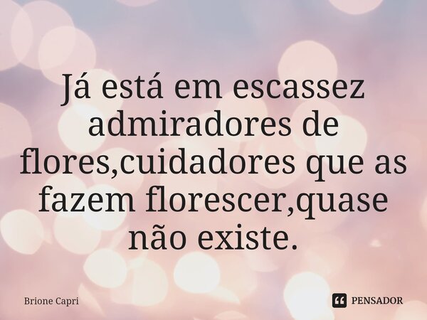 ⁠Já está em escassez admiradores de flores,cuidadores que as fazem florescer,quase não existe.... Frase de Brione Capri.