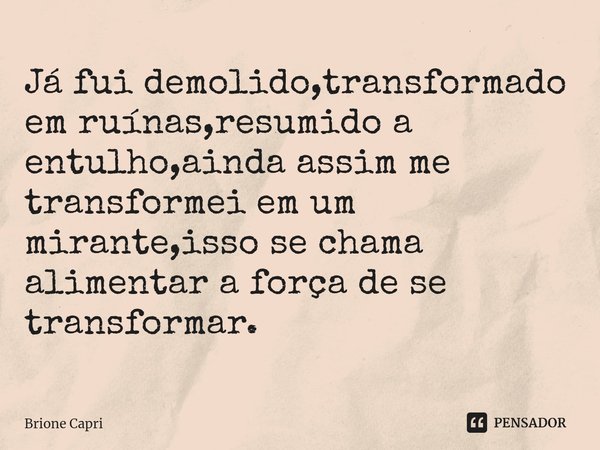 Já fui demolido,transformado em ruínas,resumido a entulho,ainda assim me transformei em um mirante,isso se chama alimentar a força de se transformar.⁠... Frase de Brione Capri.