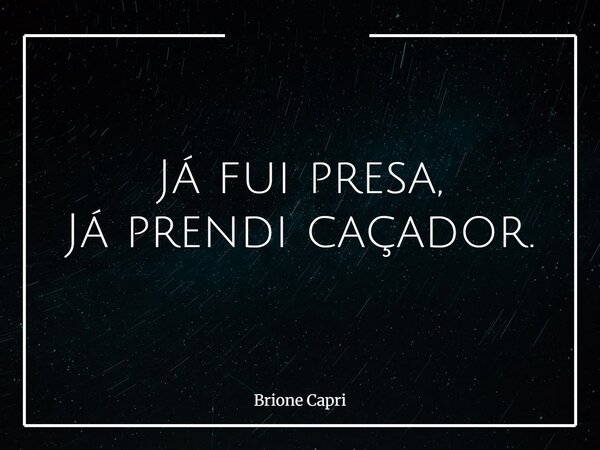 Já fui presa, Já prendi caçador.... Frase de Brione Capri.
