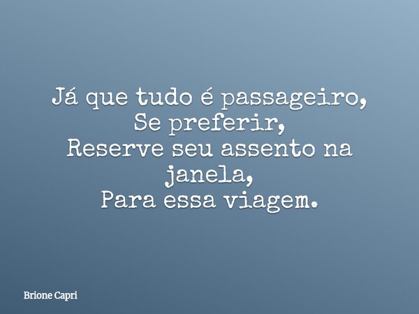 Já que tudo é passageiro, Se preferir, Reserve seu assento na janela, Para essa viagem.... Frase de Brione Capri.