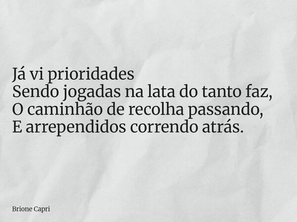 Já vi prioridades Sendo jogadas na lata do tanto faz, O caminhão de recolha passando, E arrependidos correndo atrás.... Frase de Brione Capri.