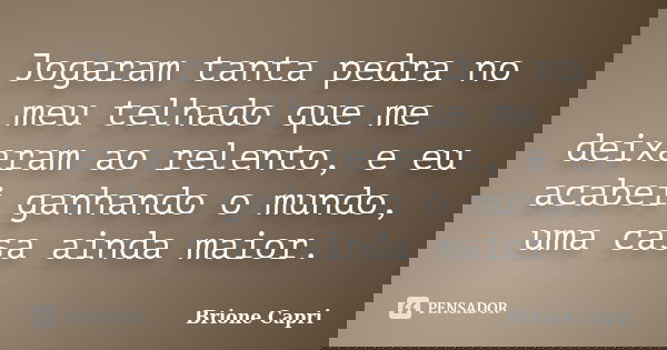 Jogaram tanta pedra no meu telhado que me deixaram ao relento, e eu acabei ganhando o mundo, uma casa ainda maior.... Frase de Brione Capri.