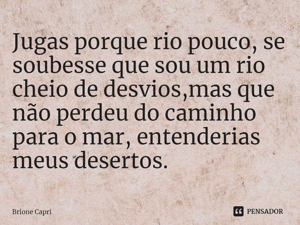 ⁠Jugas porque rio pouco, se soubesse que sou um rio cheio de desvios,mas que não perdeu do caminho para o mar, entenderias meus desertos.... Frase de Brione Capri.