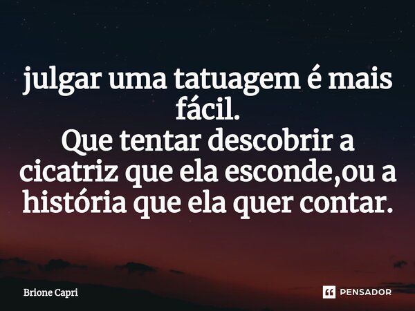⁠julgar uma tatuagem é mais fácil. Que tentar descobrir a cicatriz que ela esconde,ou a história que ela quer contar.... Frase de Brione Capri.
