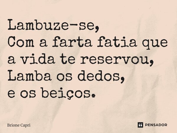 ⁠Lambuze-se, Com a farta fatia que a vida te reservou, Lamba os dedos, e os beiços.... Frase de Brione Capri.