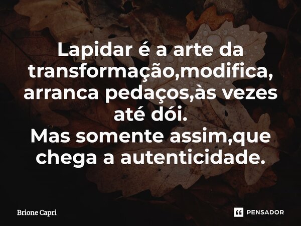 Lapidar é a arte da transformação,modifica, arranca pedaços,às vezes até dói. Mas somente assim,que chega a autenticidade.⁠... Frase de Brione Capri.