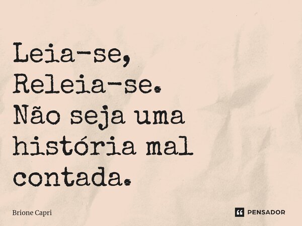 Leia-se, Releia-se. Não seja uma história mal contada.... Frase de Brione Capri.