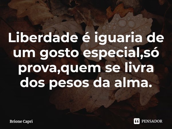 ⁠Liberdade é iguaria de um gosto especial,só prova,quem se livra dos pesos da alma.... Frase de Brione Capri.