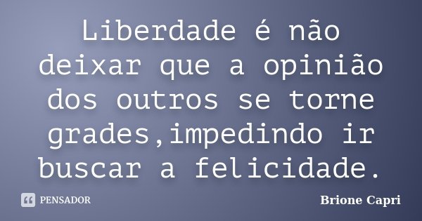 Liberdade é não deixar que a opinião dos outros se torne grades,impedindo ir buscar a felicidade.... Frase de Brione Capri.