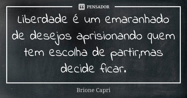 Liberdade é um emaranhado de desejos aprisionando quem tem escolha de partir,mas decide ficar.... Frase de Brione Capri.