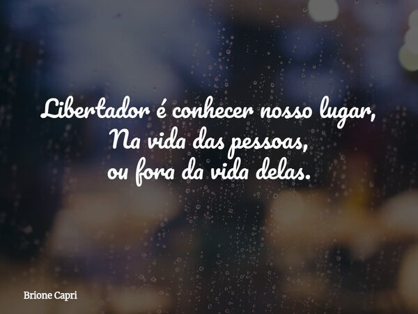 Libertador é conhecer nosso lugar, Na vida das pessoas, ou fora da vida delas.... Frase de Brione Capri.