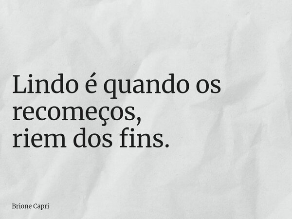 Lindo é quando os recomeços, riem dos fins.... Frase de Brione Capri.