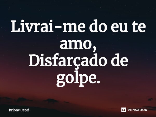⁠Livrai-me do eu te amo, Disfarçado de golpe.... Frase de Brione Capri.