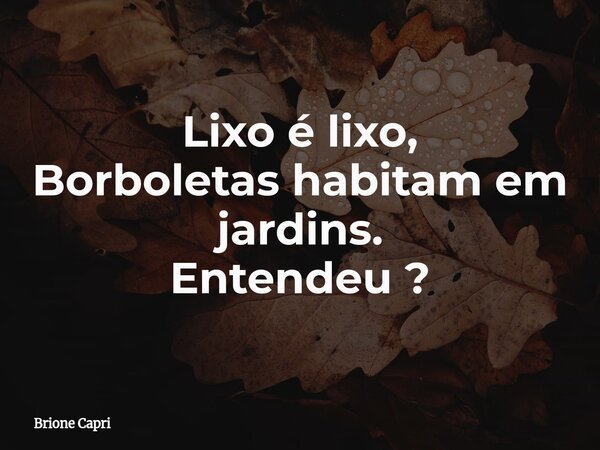 Lixo é lixo, Borboletas habitam em jardins. Entendeu ?... Frase de Brione Capri.
