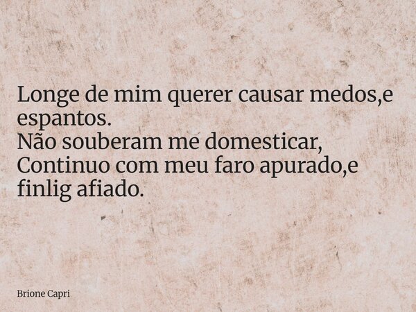 Longe de mim querer causar medos,e espantos. Não souberam me domesticar, Continuo com meu faro apurado,e finlig afiado.... Frase de Brione Capri.