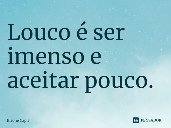 ⁠Louco é ser imenso e aceitar pouco.... Frase de Brione Capri.