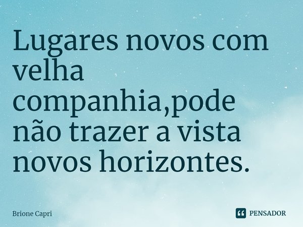 ⁠Lugares novos com velha companhia,pode não trazer a vista novos horizontes.... Frase de Brione Capri.