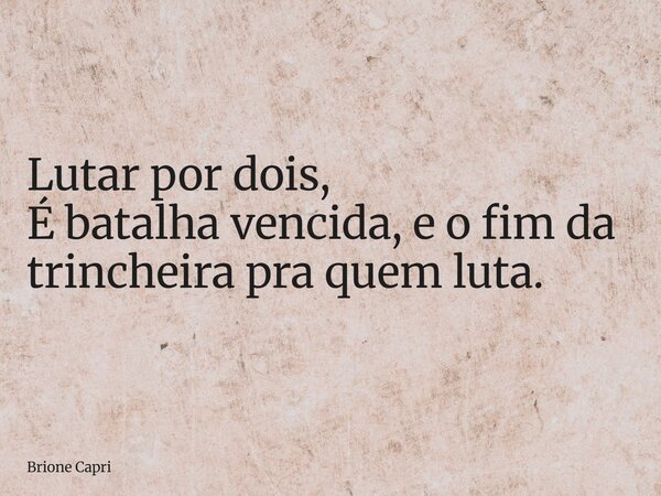 Lutar por dois, É batalha vencida, e o fim da trincheira pra quem luta.... Frase de Brione Capri.