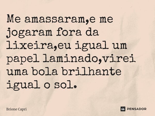 ⁠Me amassaram,e me jogaram fora da lixeira,eu igual um papel laminado,virei uma bola brilhante igual o sol.... Frase de Brione Capri.