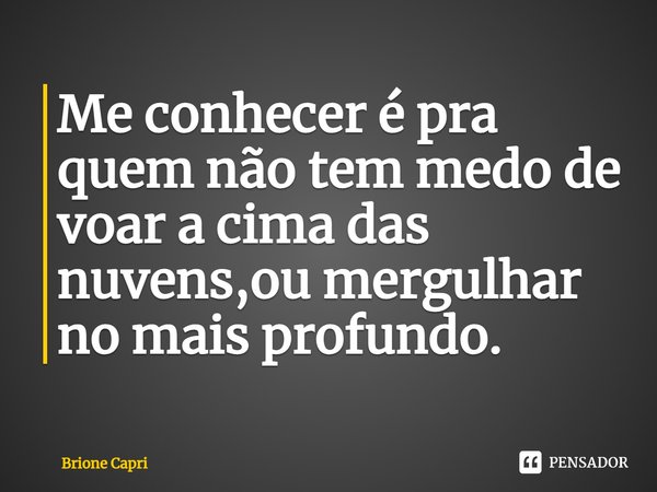 ⁠Me conhecer é pra quem não tem medo de voar a cima das nuvens,ou mergulhar no mais profundo.... Frase de Brione Capri.