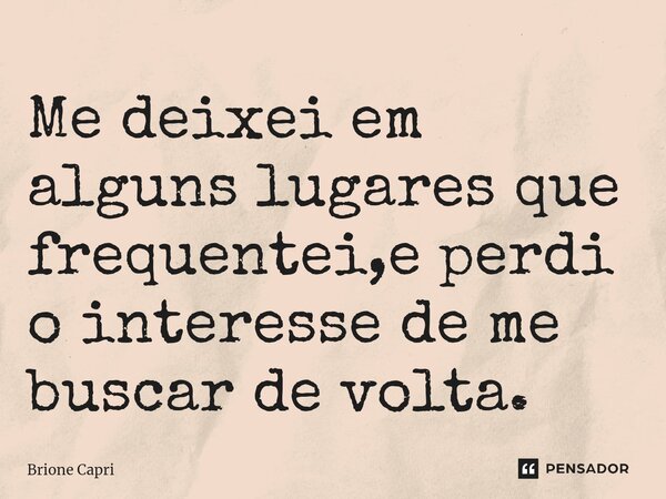 ⁠Me deixei em alguns lugares que frequentei,e perdi o interesse de me buscar de volta.... Frase de Brione Capri.