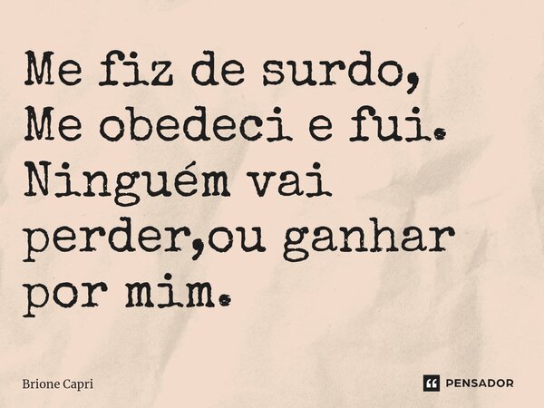 ⁠Me fiz de surdo, Me obedeci e fui. Ninguém vai perder,ou ganhar por mim.... Frase de Brione Capri.