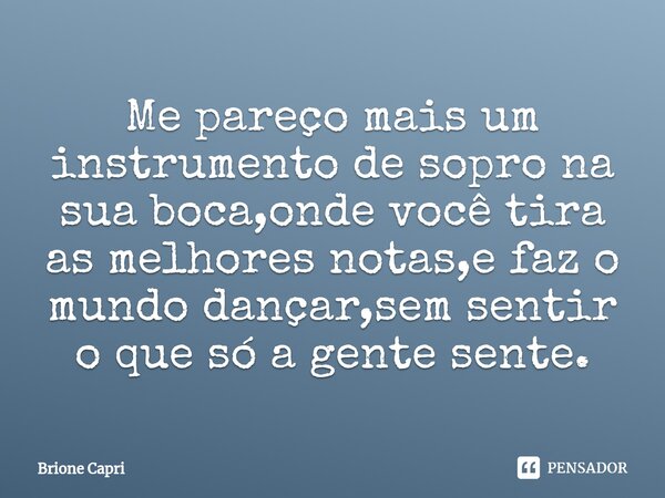 ⁠Me pareço mais um instrumento de sopro na sua boca,onde você tira as melhores notas,e faz o mundo dançar,sem sentir o que só a gente sente.... Frase de Brione Capri.
