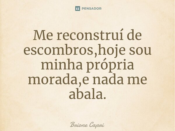 ⁠Me reconstruí de escombros,hoje sou minha própria morada,e nada me abala.... Frase de Brione Capri.