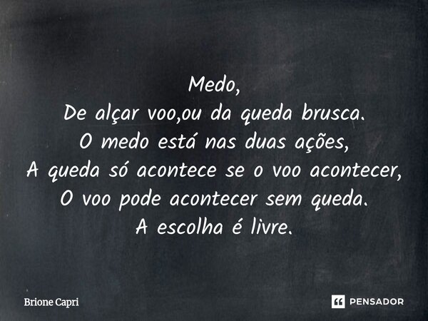 ⁠Medo, De alçar voo,ou da queda brusca. O medo está nas duas ações, A queda só acontece se o voo acontecer, O voo pode acontecer sem queda. A escolha é livre.... Frase de Brione Capri.