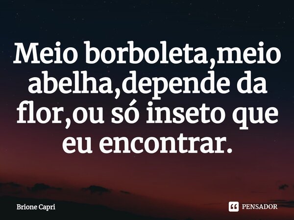 Meio borboleta,meio abelha,depende da flor,ou só inseto que eu encontrar.... Frase de Brione Capri.