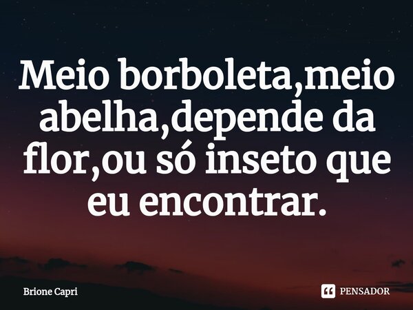 Meio borboleta,meio abelha,depende da flor,ou só inseto que eu encontrar.... Frase de Brione Capri.