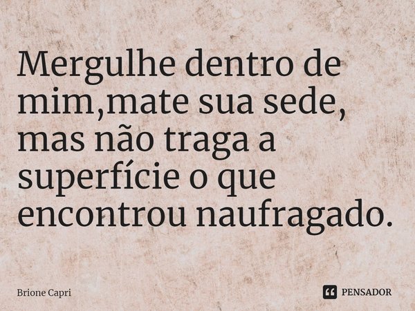 ⁠Mergulhe dentro de mim,mate sua sede, mas não traga a superfície o que encontrou naufragado.... Frase de Brione Capri.