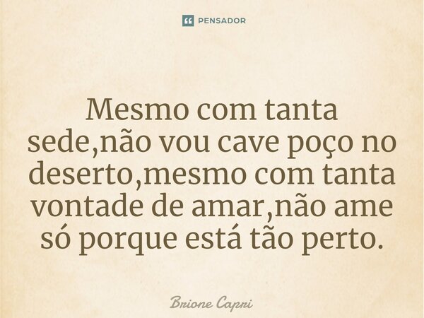 ⁠Mesmo com tanta sede,não vou cave poço no deserto,mesmo com tanta vontade de amar,não ame só porque está tão perto.... Frase de Brione Capri.
