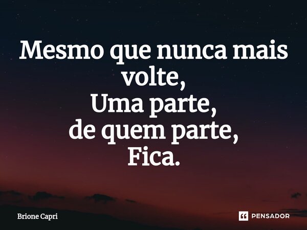 Mesmo que nunca mais volte, Uma parte, de quem parte, Fica.⁠... Frase de Brione Capri.