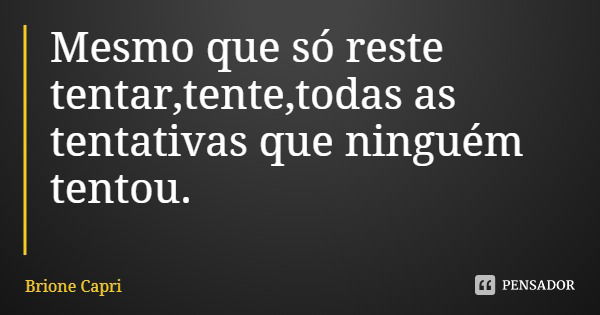 Mesmo que só reste tentar,tente,todas as tentativas que ninguém tentou.... Frase de Brione Capri.