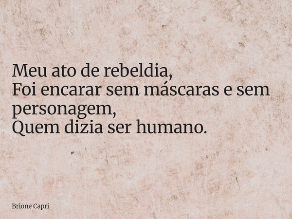 Meu ato de rebeldia, Foi encarar sem máscaras e sem personagem, Quem dizia ser humano.... Frase de Brione Capri.