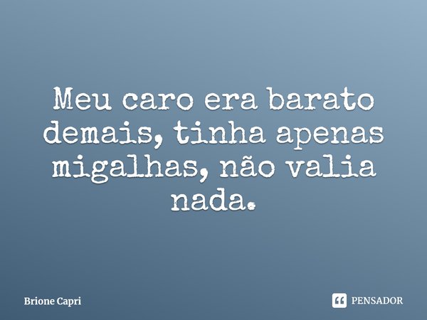 ⁠Meu caro era barato demais, tinha apenas migalhas, não valia nada.... Frase de Brione Capri.