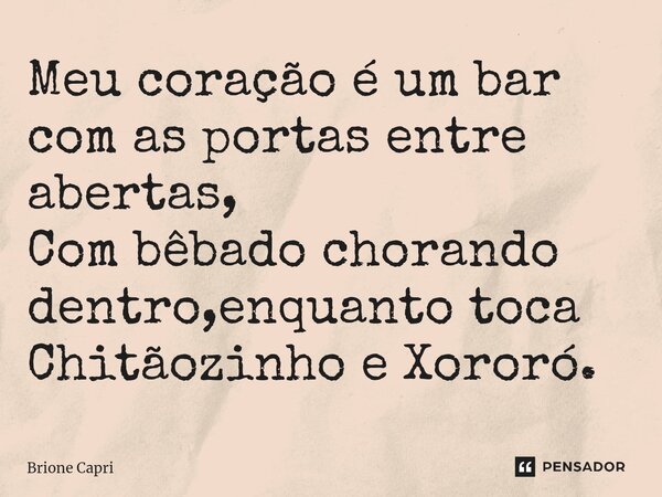 Meu coração é um bar com as portas entre abertas, Com bêbado chorando dentro,enquanto toca Chitãozinho e Xororó.... Frase de Brione Capri.
