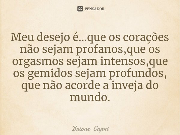⁠Meu desejo é...que os corações não sejam profanos,que os orgasmos sejam intensos,que os gemidos sejam profundos, que não acorde a inveja do mundo.... Frase de Brione Capri.