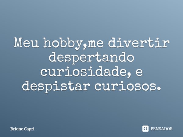 Meu hobby,me divertir despertando curiosidade, e despistar curiosos.... Frase de Brione Capri.