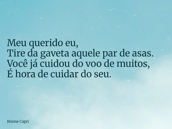 Meu querido eu, Tire da gaveta aquele par de asas. Você já cuidou do voo de muitos, É hora de cuidar do seu.... Frase de Brione Capri.